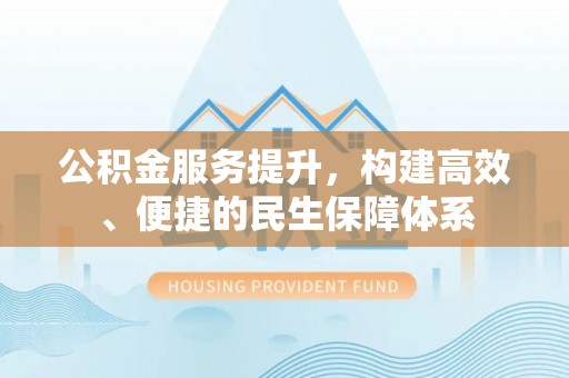 竹溪公积金服务提升，构建高效、便捷的民生保障体系