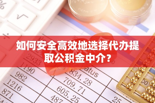 竹溪如何安全高效地选择代办提取公积金中介？