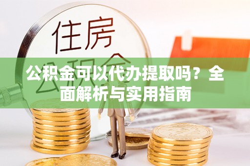 竹溪公积金可以代办提取吗？全面解析与实用指南