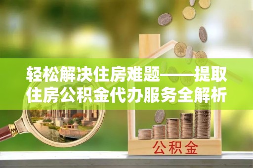 竹溪轻松解决住房难题——提取住房公积金代办服务全解析