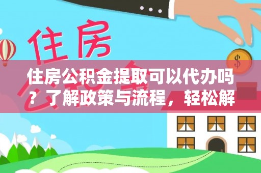 竹溪住房公积金提取可以代办吗？了解政策与流程，轻松解决你的疑问