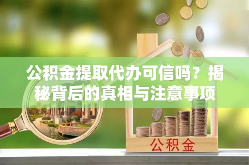 竹溪公积金提取代办可信吗？揭秘背后的真相与注意事项