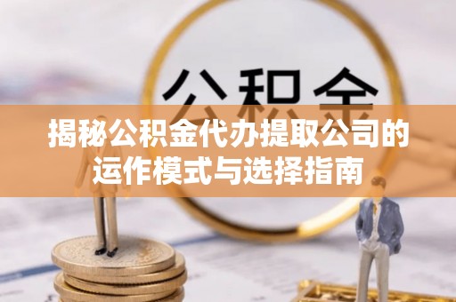 竹溪揭秘公积金代办提取公司的运作模式与选择指南