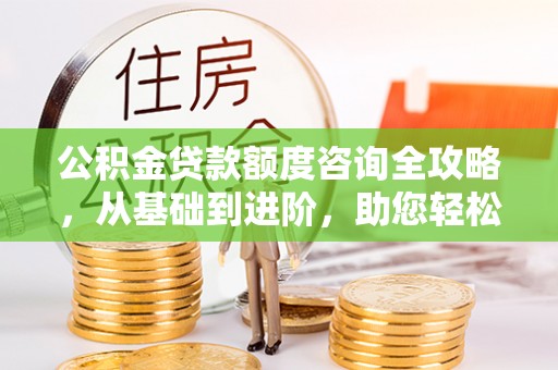 竹溪公积金贷款额度咨询全攻略，从基础到进阶，助您轻松掌握关键要点