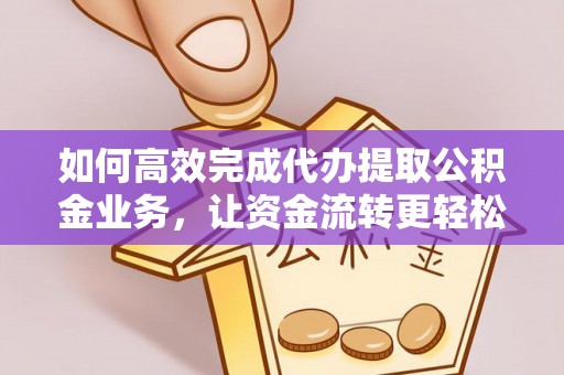 竹溪如何高效完成代办提取公积金业务，让资金流转更轻松