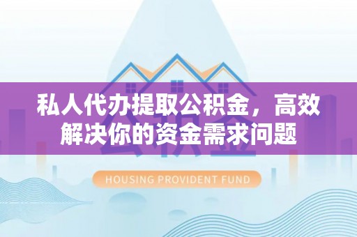 竹溪私人代办提取公积金，高效解决你的资金需求问题