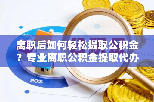 竹溪离职后如何轻松提取公积金？专业离职公积金提取代办服务指南
