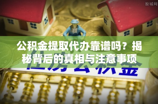 竹溪公积金提取代办靠谱吗？揭秘背后的真相与注意事项