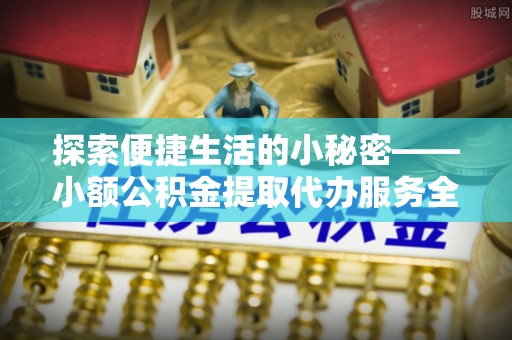 竹溪探索便捷生活的小秘密——小额公积金提取代办服务全解析
