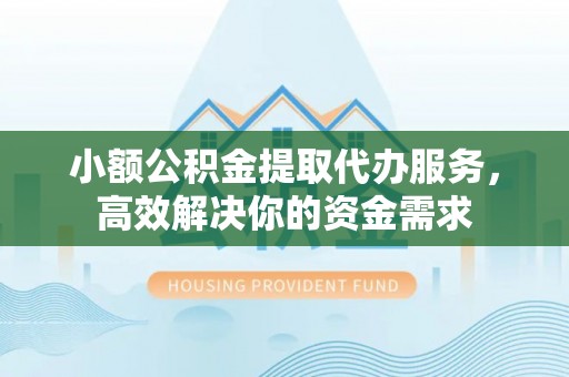 竹溪小额公积金提取代办服务，高效解决你的资金需求