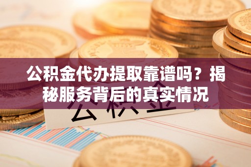 竹溪公积金代办提取靠谱吗？揭秘服务背后的真实情况