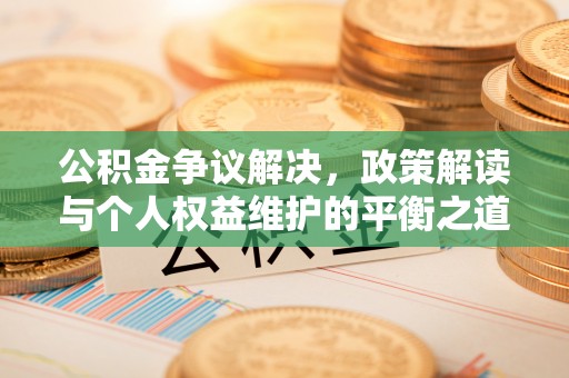 竹溪公积金争议解决，政策解读与个人权益维护的平衡之道
