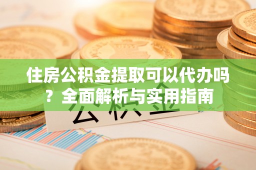 竹溪住房公积金提取可以代办吗？全面解析与实用指南