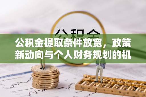 竹溪公积金提取条件放宽，政策新动向与个人财务规划的机遇