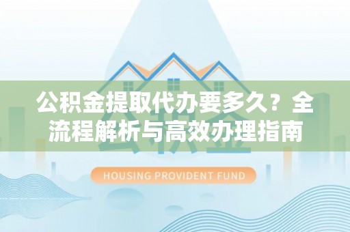 竹溪公积金提取代办要多久？全流程解析与高效办理指南