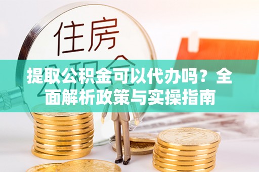竹溪提取公积金可以代办吗？全面解析政策与实操指南