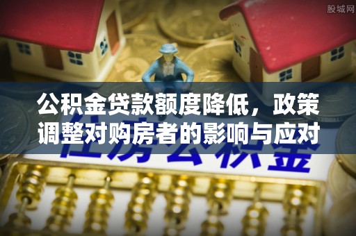 竹溪公积金贷款额度降低，政策调整对购房者的影响与应对策略