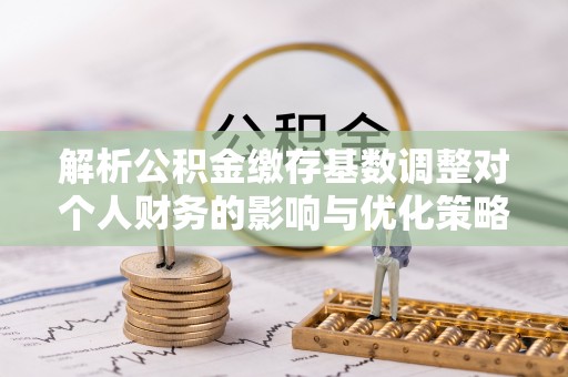竹溪解析公积金缴存基数调整对个人财务的影响与优化策略