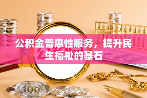 竹溪公积金普惠性服务，提升民生福祉的基石