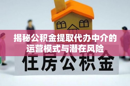 竹溪揭秘公积金提取代办中介的运营模式与潜在风险