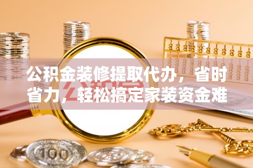 竹溪公积金装修提取代办，省时省力，轻松搞定家装资金难题