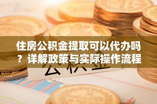 竹溪住房公积金提取可以代办吗？详解政策与实际操作流程