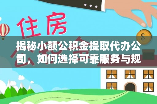 竹溪揭秘小额公积金提取代办公司，如何选择可靠服务与规避风险