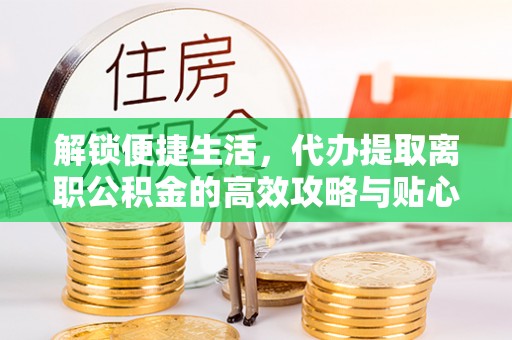 竹溪解锁便捷生活，代办提取离职公积金的高效攻略与贴心建议