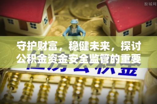 竹溪守护财富，稳健未来，探讨公积金资金安全监管的重要性与实践