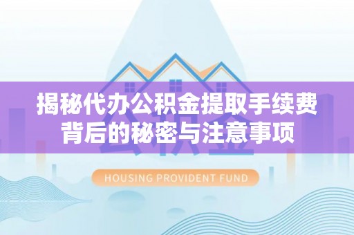 竹溪揭秘代办公积金提取手续费背后的秘密与注意事项