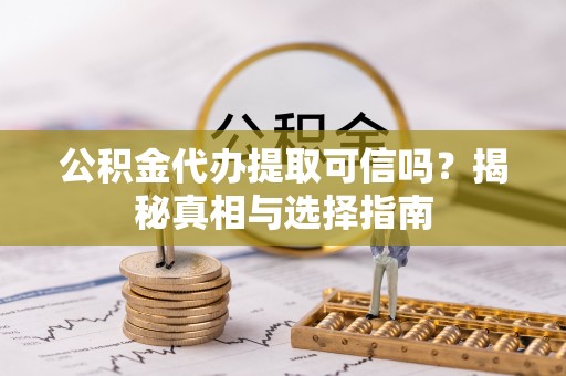 竹溪公积金代办提取可信吗？揭秘真相与选择指南