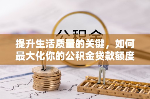 竹溪提升生活质量的关键，如何最大化你的公积金贷款额度