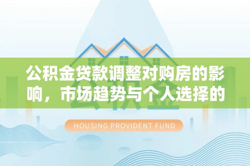 竹溪公积金贷款调整对购房的影响，市场趋势与个人选择的深度解析
