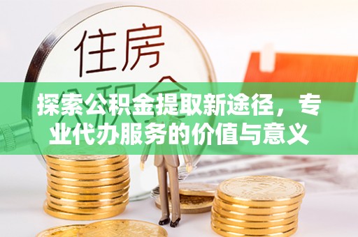 竹溪探索公积金提取新途径，专业代办服务的价值与意义