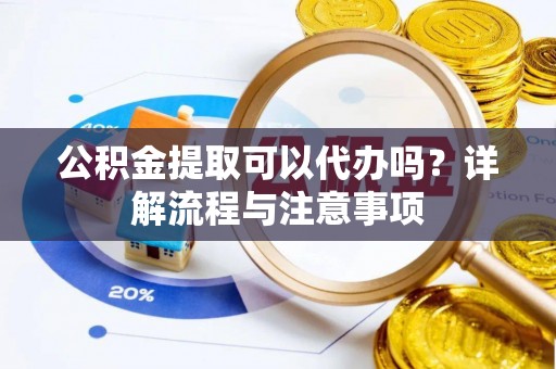 竹溪公积金提取可以代办吗？详解流程与注意事项