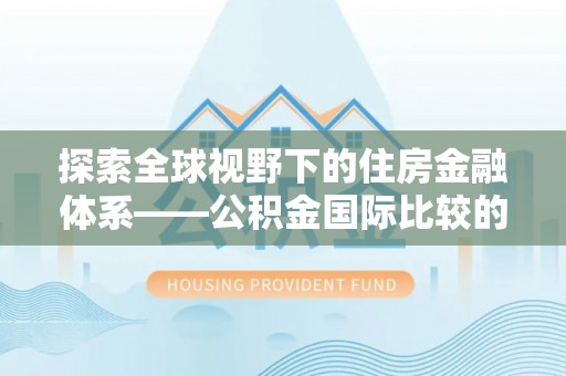 竹溪探索全球视野下的住房金融体系——公积金国际比较的深度解析