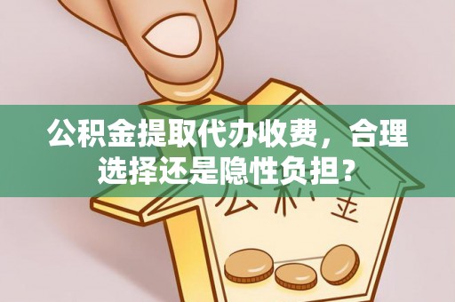 竹溪公积金提取代办收费，合理选择还是隐性负担？