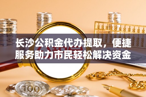 竹溪长沙公积金代办提取，便捷服务助力市民轻松解决资金需求