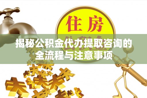 竹溪揭秘公积金代办提取咨询的全流程与注意事项
