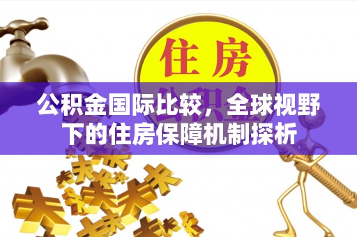 竹溪公积金国际比较，全球视野下的住房保障机制探析