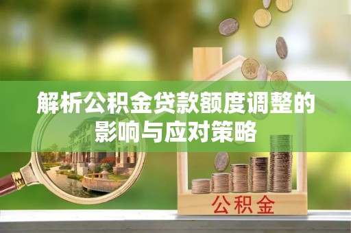 竹溪解析公积金贷款额度调整的影响与应对策略