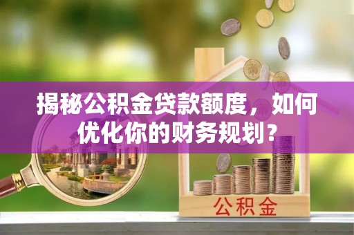 竹溪揭秘公积金贷款额度，如何优化你的财务规划？