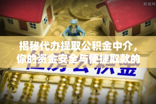 竹溪揭秘代办提取公积金中介，你的资金安全与便捷取款的平衡点
