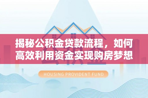 竹溪揭秘公积金贷款流程，如何高效利用资金实现购房梦想