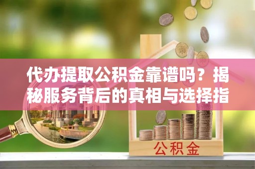竹溪代办提取公积金靠谱吗？揭秘服务背后的真相与选择指南