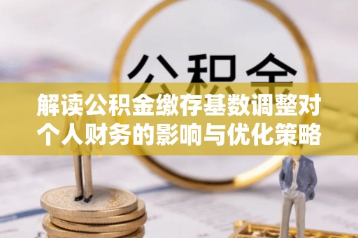 竹溪解读公积金缴存基数调整对个人财务的影响与优化策略