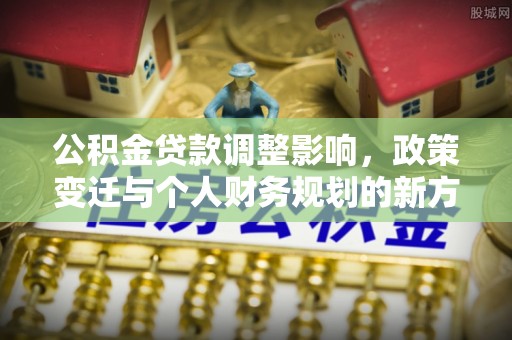 竹溪公积金贷款调整影响，政策变迁与个人财务规划的新方向