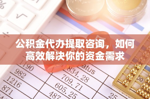 竹溪公积金代办提取咨询，如何高效解决你的资金需求