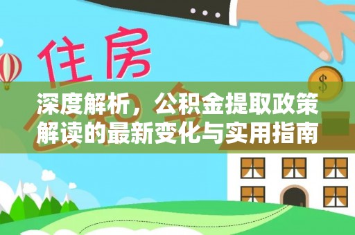 竹溪深度解析，公积金提取政策解读的最新变化与实用指南