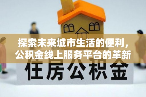 竹溪探索未来城市生活的便利，公积金线上服务平台的革新与机遇